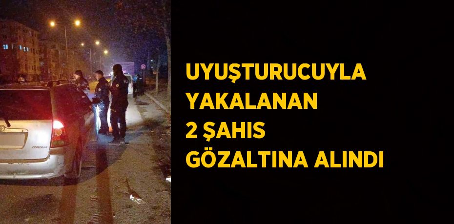 UYUŞTURUCUYLA YAKALANAN 2 ŞAHIS GÖZALTINA ALINDI