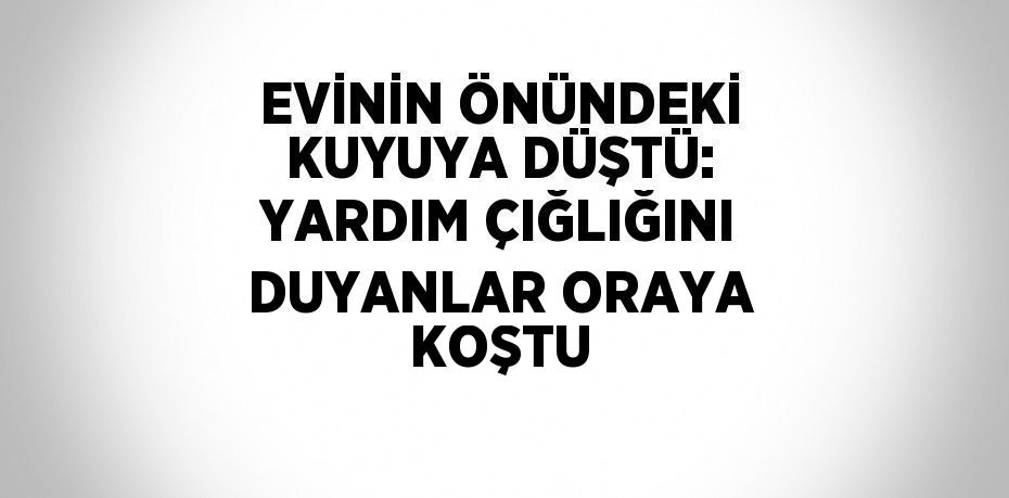 EVİNİN ÖNÜNDEKİ KUYUYA DÜŞTÜ: YARDIM ÇIĞLIĞINI DUYANLAR ORAYA KOŞTU