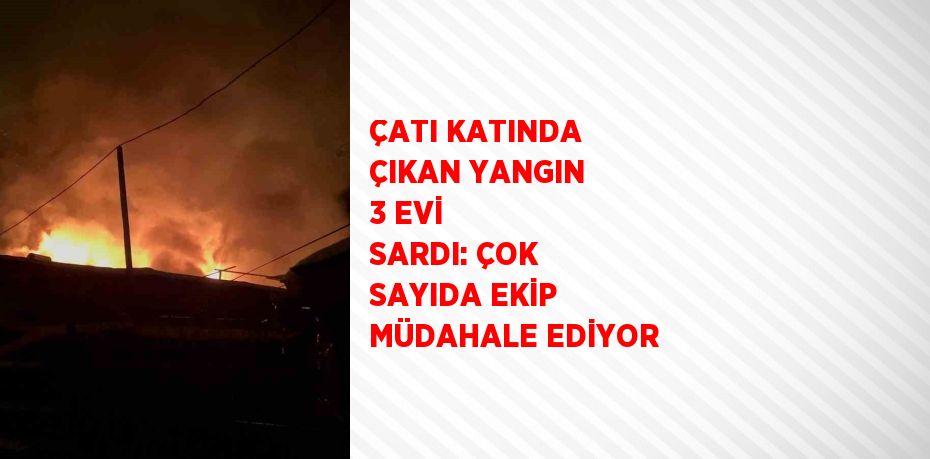 ÇATI KATINDA ÇIKAN YANGIN 3 EVİ SARDI: ÇOK SAYIDA EKİP MÜDAHALE EDİYOR