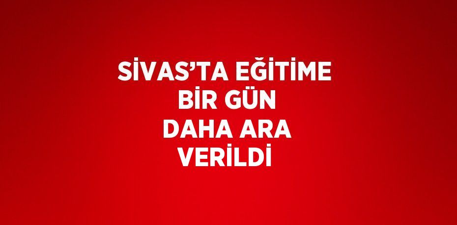 SİVAS’TA EĞİTİME BİR GÜN DAHA ARA VERİLDİ