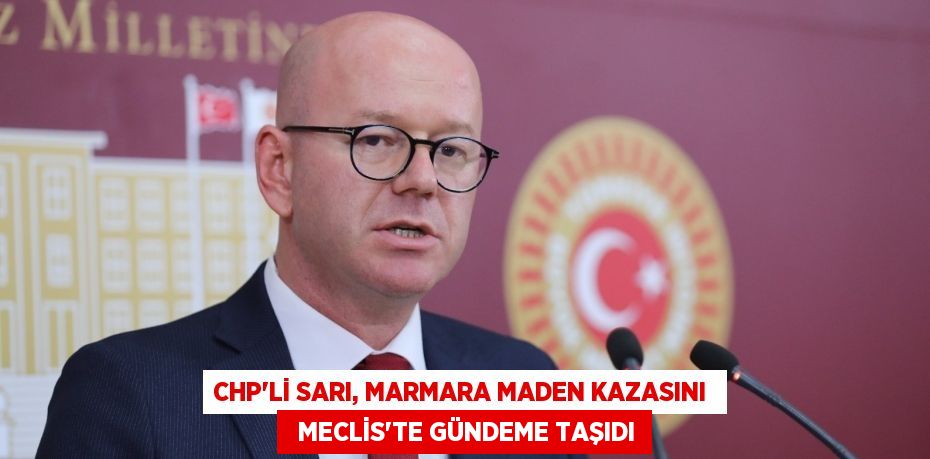 CHP’Lİ SARI, MARMARA MADEN KAZASINI    MECLİS’TE GÜNDEME TAŞIDI