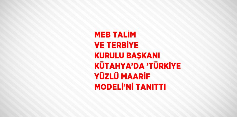 MEB TALİM VE TERBİYE KURULU BAŞKANI KÜTAHYA’DA ’TÜRKİYE YÜZLÜ MAARİF MODELİ’Nİ TANITTI