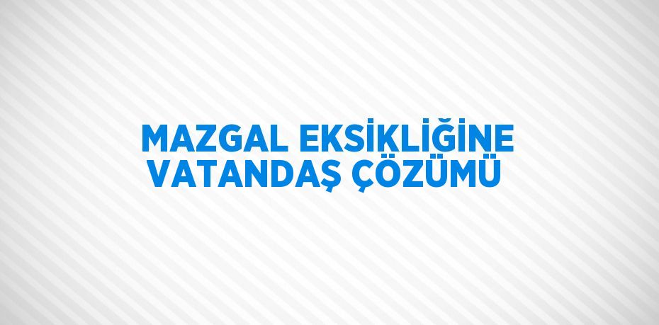 MAZGAL EKSİKLİĞİNE VATANDAŞ ÇÖZÜMÜ