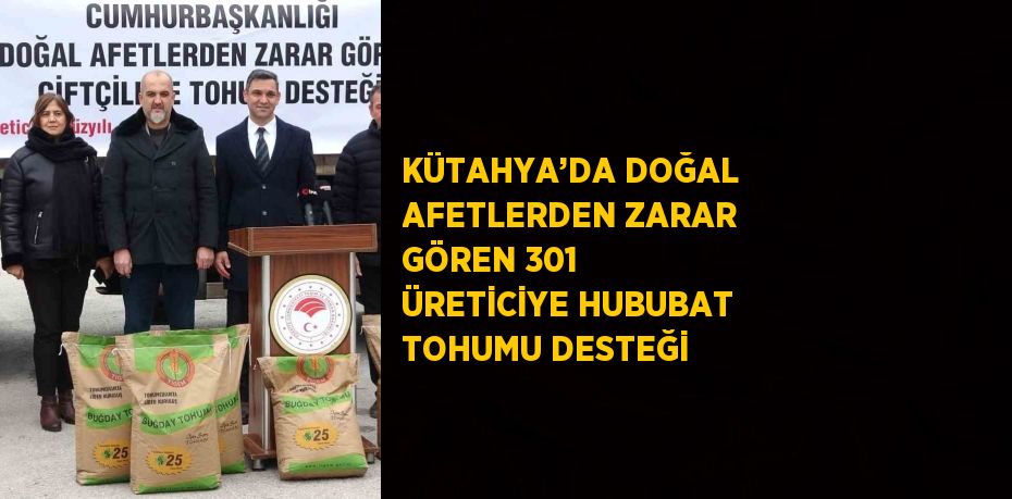 KÜTAHYA’DA DOĞAL AFETLERDEN ZARAR GÖREN 301 ÜRETİCİYE HUBUBAT TOHUMU DESTEĞİ