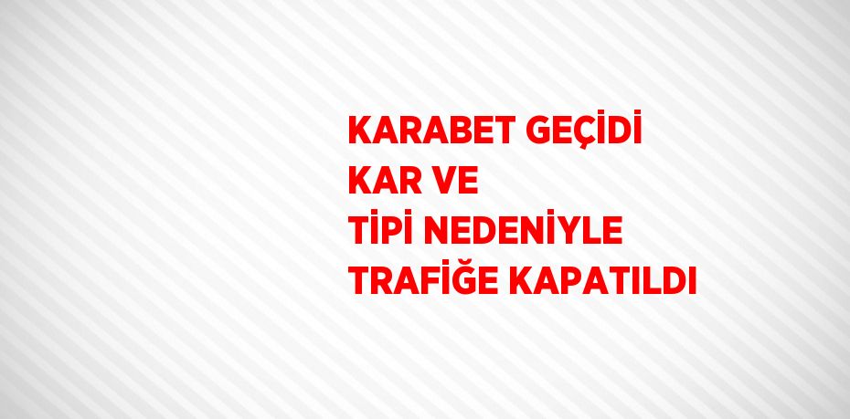 KARABET GEÇİDİ KAR VE TİPİ NEDENİYLE TRAFİĞE KAPATILDI