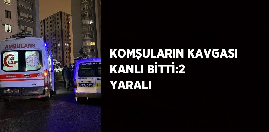 KOMŞULARIN KAVGASI KANLI BİTTİ:2 YARALI