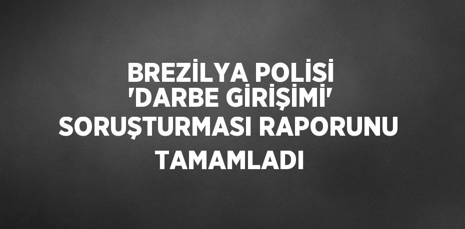 BREZİLYA POLİSİ 'DARBE GİRİŞİMİ' SORUŞTURMASI RAPORUNU TAMAMLADI