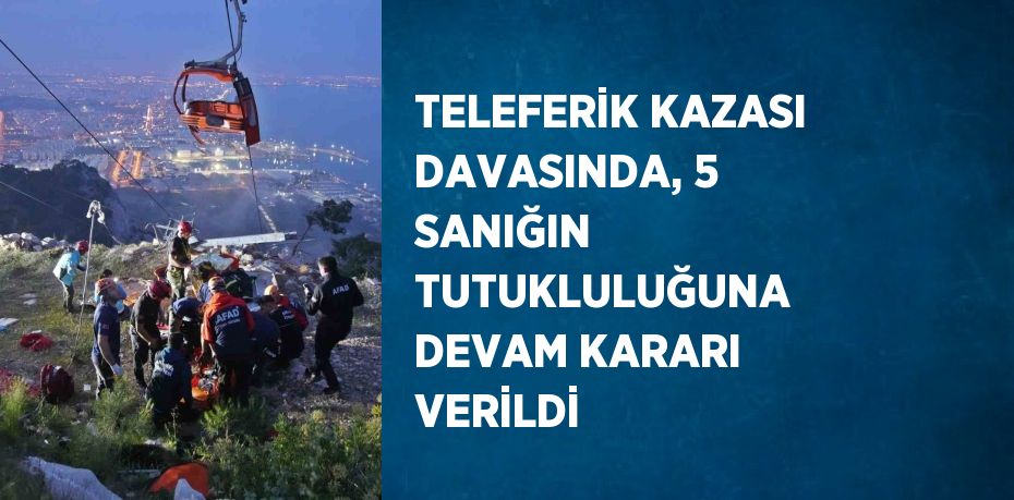 TELEFERİK KAZASI DAVASINDA, 5 SANIĞIN TUTUKLULUĞUNA DEVAM KARARI VERİLDİ