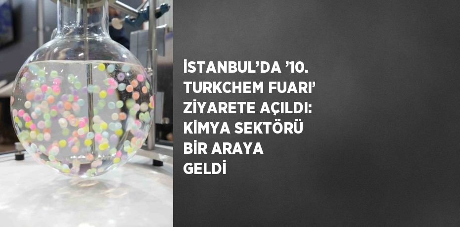 İSTANBUL’DA ’10. TURKCHEM FUARI’ ZİYARETE AÇILDI: KİMYA SEKTÖRÜ BİR ARAYA GELDİ