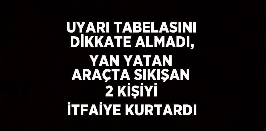 UYARI TABELASINI DİKKATE ALMADI, YAN YATAN ARAÇTA SIKIŞAN 2 KİŞİYİ İTFAİYE KURTARDI