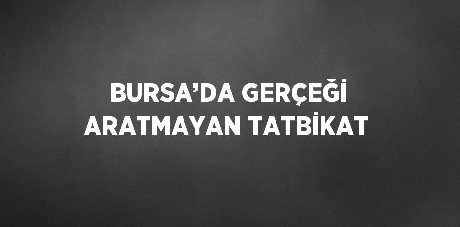 BURSA’DA GERÇEĞİ ARATMAYAN TATBİKAT