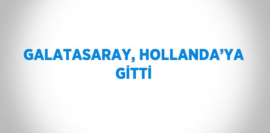 GALATASARAY, HOLLANDA’YA GİTTİ