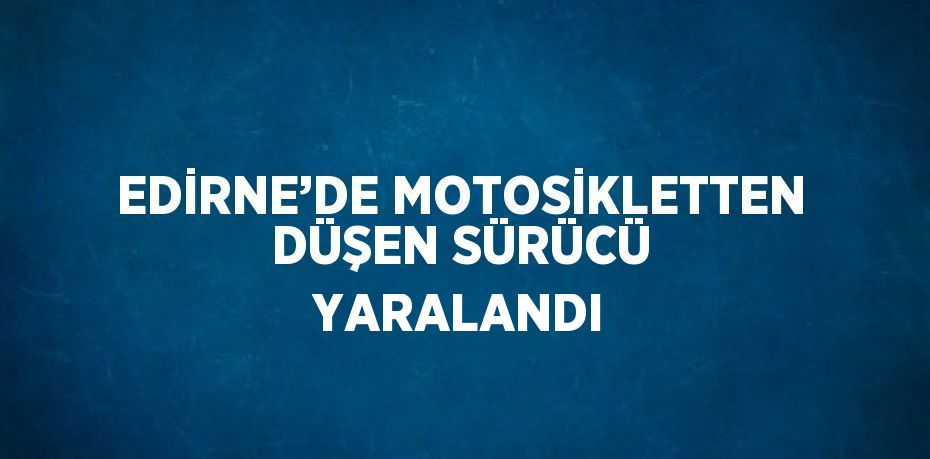 EDİRNE’DE MOTOSİKLETTEN DÜŞEN SÜRÜCÜ YARALANDI