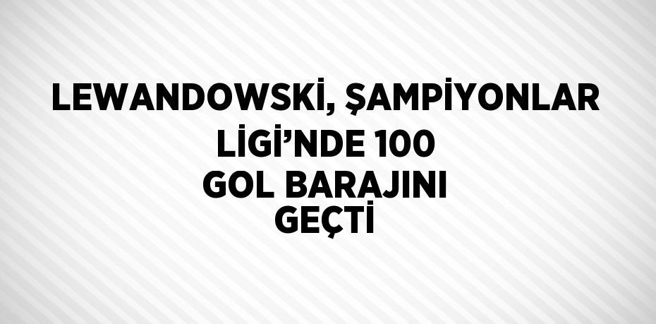 LEWANDOWSKİ, ŞAMPİYONLAR LİGİ’NDE 100 GOL BARAJINI GEÇTİ