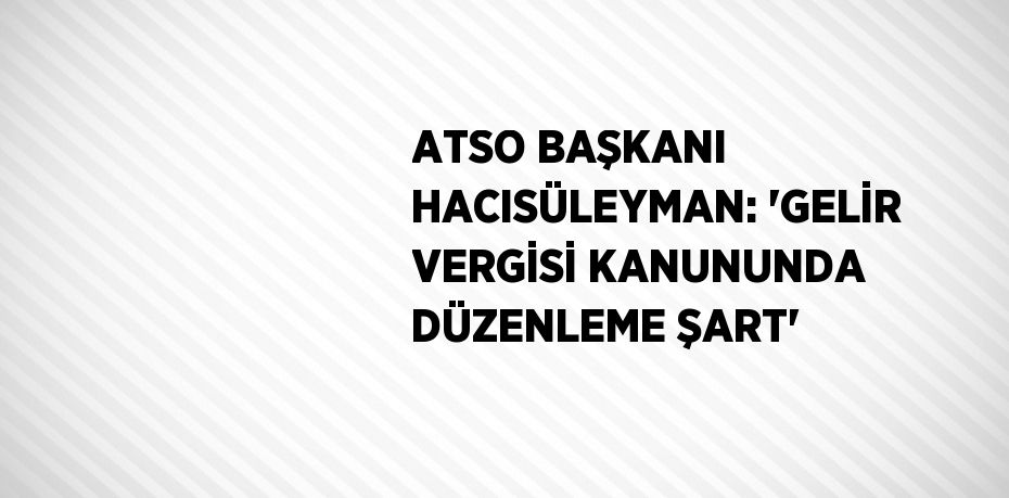 ATSO BAŞKANI HACISÜLEYMAN: 'GELİR VERGİSİ KANUNUNDA DÜZENLEME ŞART'