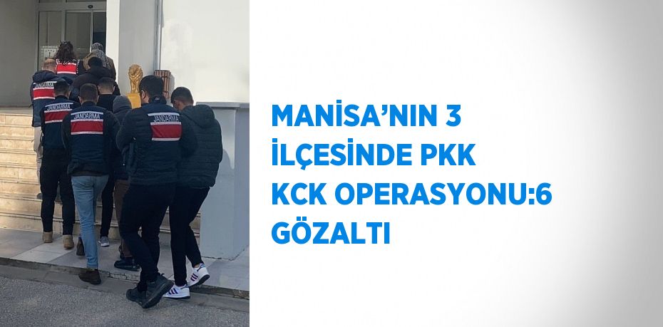 MANİSA’NIN 3 İLÇESİNDE PKK KCK OPERASYONU:6 GÖZALTI