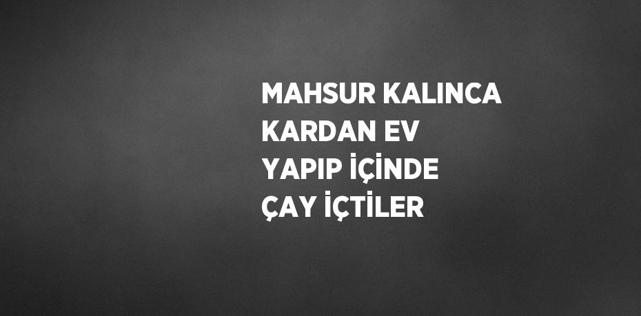 MAHSUR KALINCA KARDAN EV YAPIP İÇİNDE ÇAY İÇTİLER