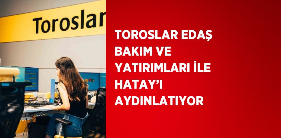 TOROSLAR EDAŞ BAKIM VE YATIRIMLARI İLE HATAY’I AYDINLATIYOR