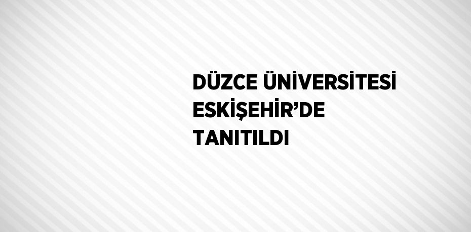 DÜZCE ÜNİVERSİTESİ ESKİŞEHİR’DE TANITILDI