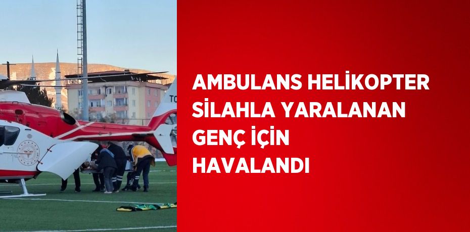 AMBULANS HELİKOPTER SİLAHLA YARALANAN GENÇ İÇİN HAVALANDI