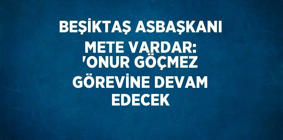 BEŞİKTAŞ ASBAŞKANI METE VARDAR: 'ONUR GÖÇMEZ GÖREVİNE DEVAM EDECEK