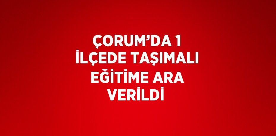 ÇORUM’DA 1 İLÇEDE TAŞIMALI EĞİTİME ARA VERİLDİ