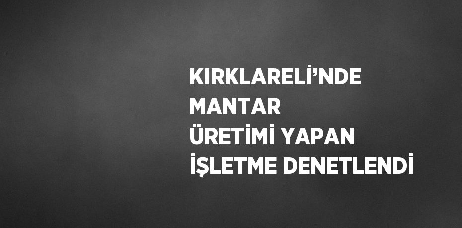 KIRKLARELİ’NDE MANTAR ÜRETİMİ YAPAN İŞLETME DENETLENDİ