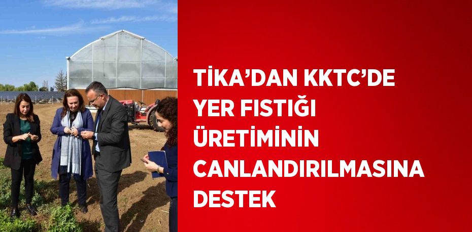 TİKA’DAN KKTC’DE YER FISTIĞI ÜRETİMİNİN CANLANDIRILMASINA DESTEK