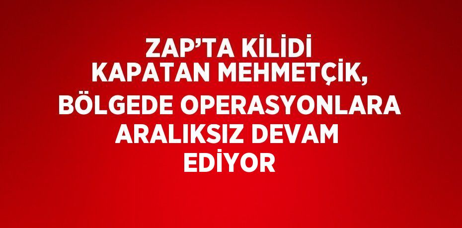 ZAP’TA KİLİDİ KAPATAN MEHMETÇİK, BÖLGEDE OPERASYONLARA ARALIKSIZ DEVAM EDİYOR