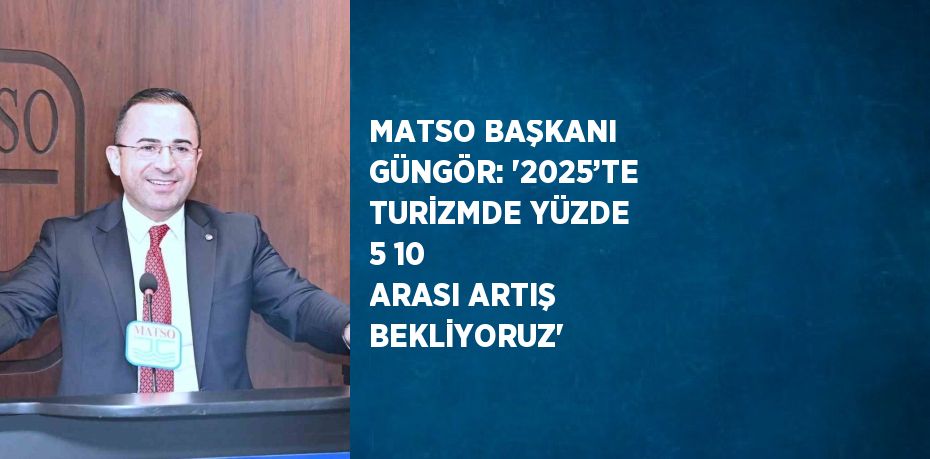 MATSO BAŞKANI GÜNGÖR: '2025’TE TURİZMDE YÜZDE 5 10 ARASI ARTIŞ BEKLİYORUZ'