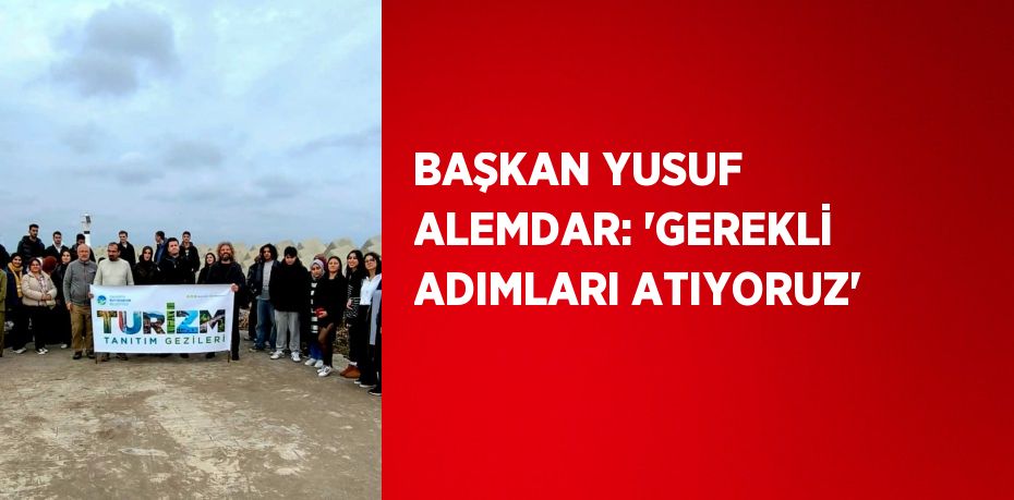 BAŞKAN YUSUF ALEMDAR: 'GEREKLİ ADIMLARI ATIYORUZ'