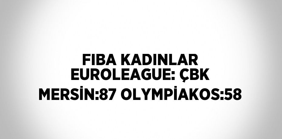 FIBA KADINLAR EUROLEAGUE: ÇBK MERSİN:87 OLYMPİAKOS:58