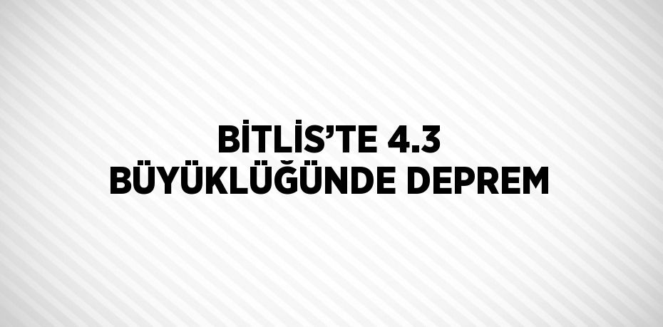 BİTLİS’TE 4.3 BÜYÜKLÜĞÜNDE DEPREM