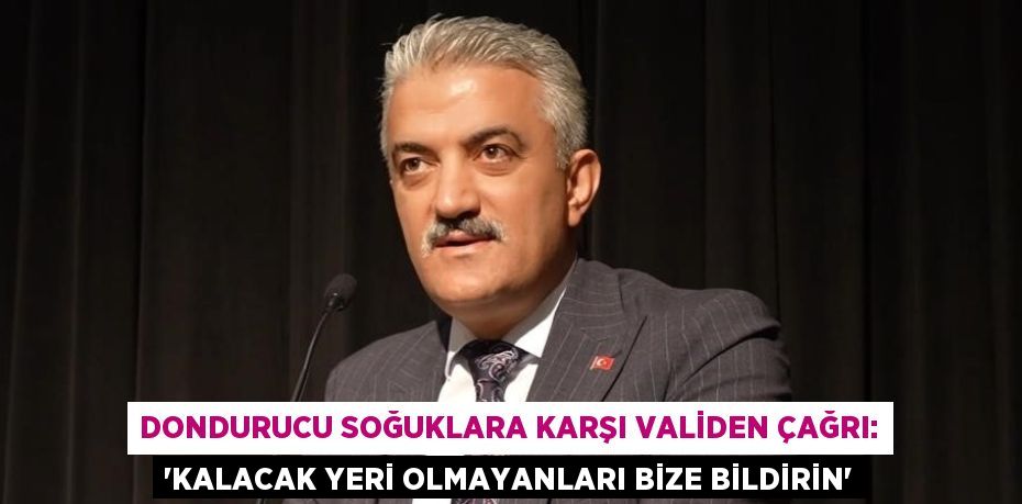 DONDURUCU SOĞUKLARA KARŞI VALİDEN ÇAĞRI: 'KALACAK YERİ OLMAYANLARI BİZE BİLDİRİN'