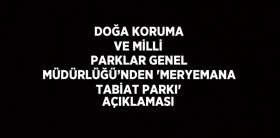 DOĞA KORUMA VE MİLLİ PARKLAR GENEL MÜDÜRLÜĞÜ’NDEN 'MERYEMANA TABİAT PARKI' AÇIKLAMASI