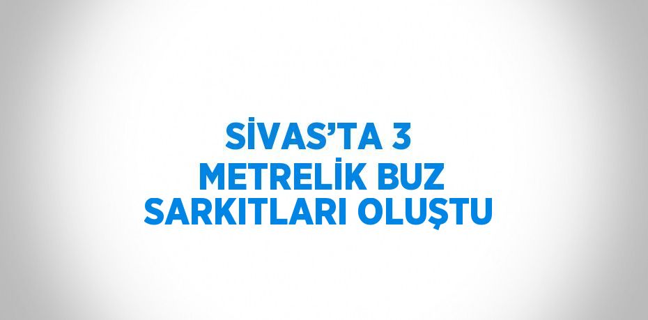 SİVAS’TA 3 METRELİK BUZ SARKITLARI OLUŞTU