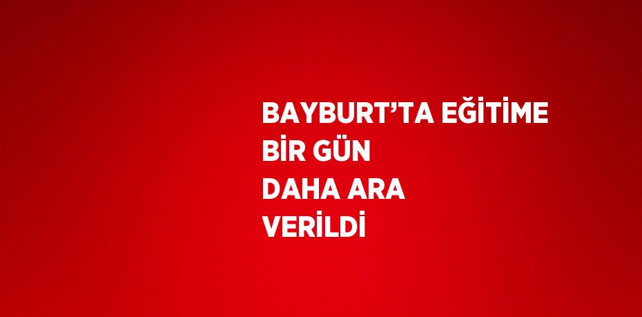 BAYBURT’TA EĞİTİME BİR GÜN DAHA ARA VERİLDİ