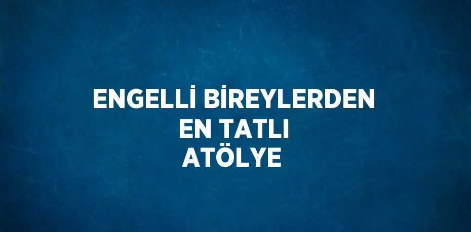 ENGELLİ BİREYLERDEN EN TATLI ATÖLYE