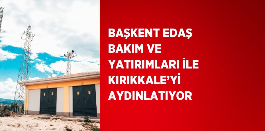 BAŞKENT EDAŞ BAKIM VE YATIRIMLARI İLE KIRIKKALE’Yİ AYDINLATIYOR