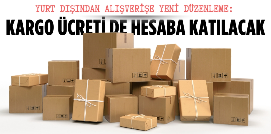 YURT DIŞINDAN ALIŞVERİŞE YENİ DÜZENLEME: KARGO ÜCRETİ DE HESABA KATILACAK