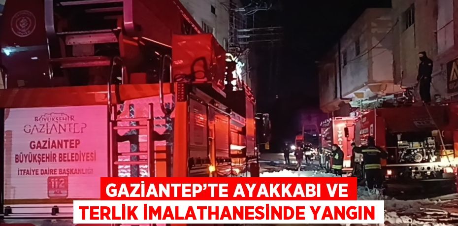 GAZİANTEP’TE AYAKKABI VE TERLİK İMALATHANESİNDE YANGIN