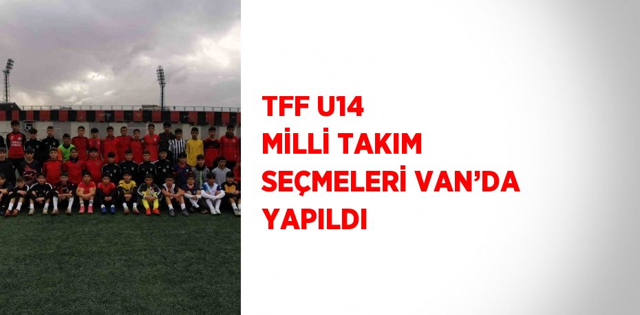TFF U14 MİLLİ TAKIM SEÇMELERİ VAN’DA YAPILDI