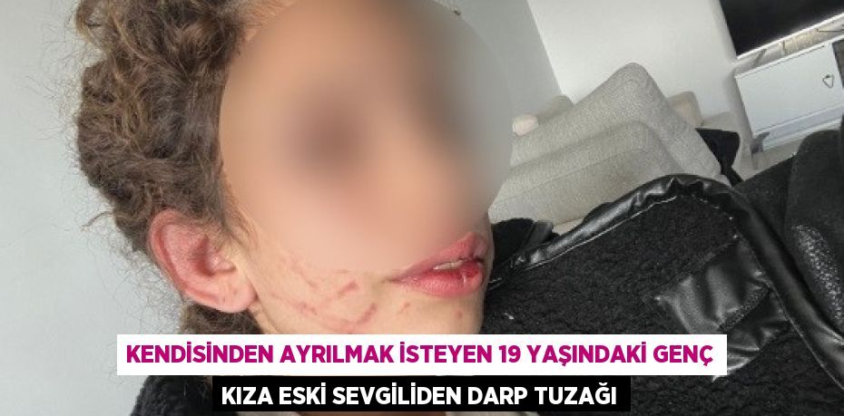 KENDİSİNDEN AYRILMAK İSTEYEN 19 YAŞINDAKİ GENÇ KIZA ESKİ SEVGİLİDEN DARP TUZAĞI