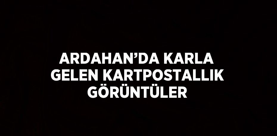 ARDAHAN’DA KARLA GELEN KARTPOSTALLIK GÖRÜNTÜLER