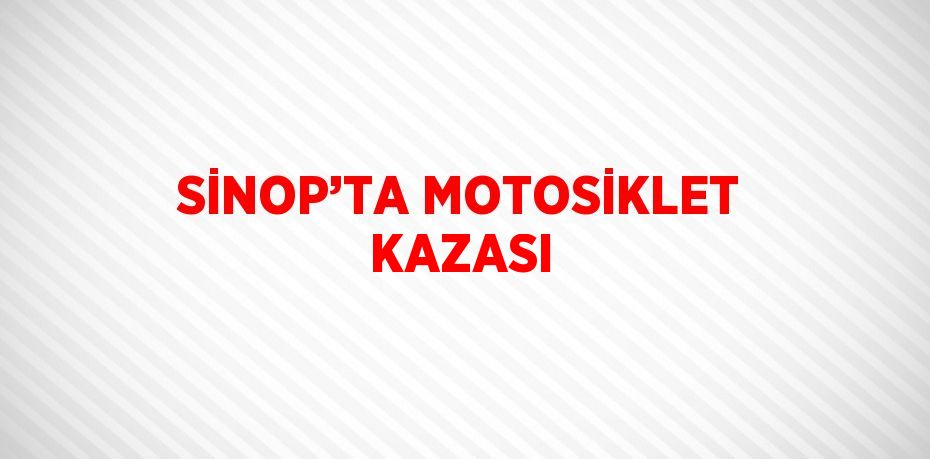 SİNOP’TA MOTOSİKLET KAZASI