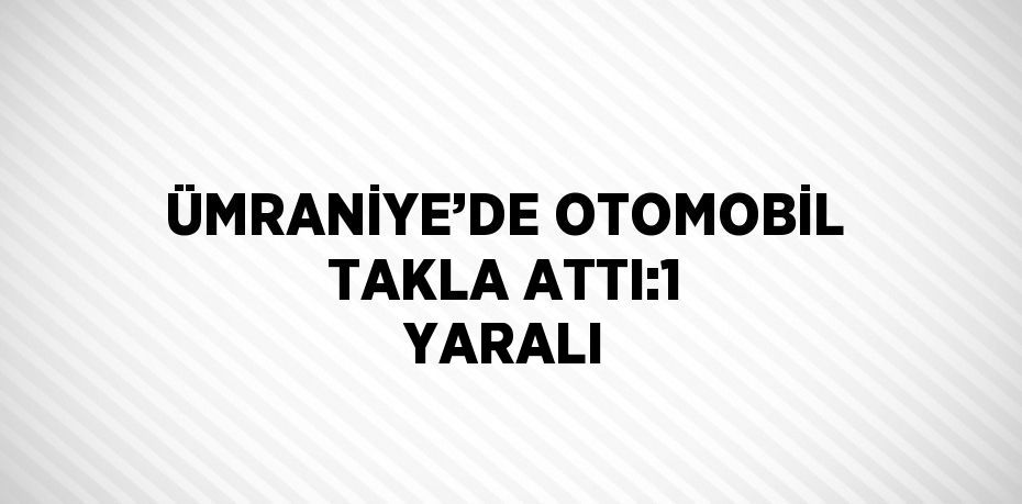 ÜMRANİYE’DE OTOMOBİL TAKLA ATTI:1 YARALI