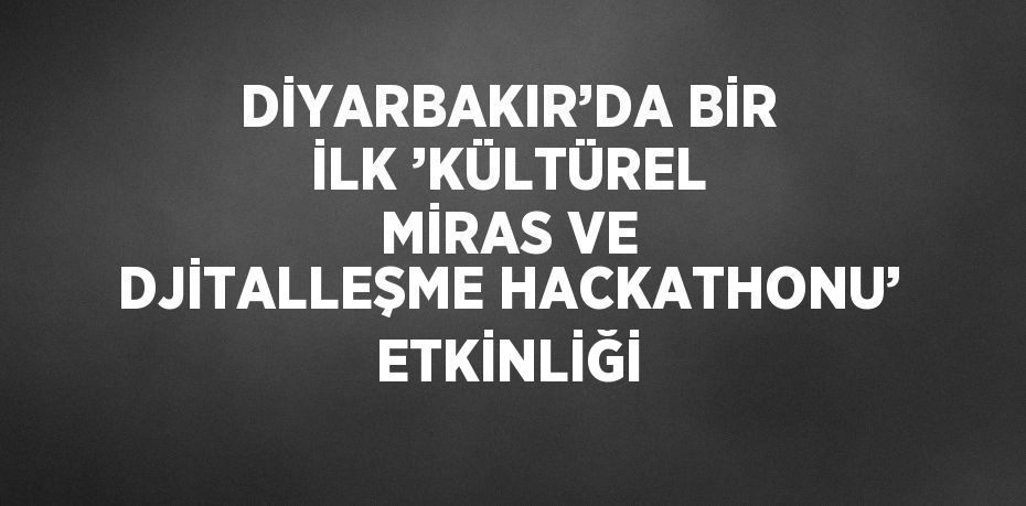 DİYARBAKIR’DA BİR İLK ’KÜLTÜREL MİRAS VE DJİTALLEŞME HACKATHONU’ ETKİNLİĞİ