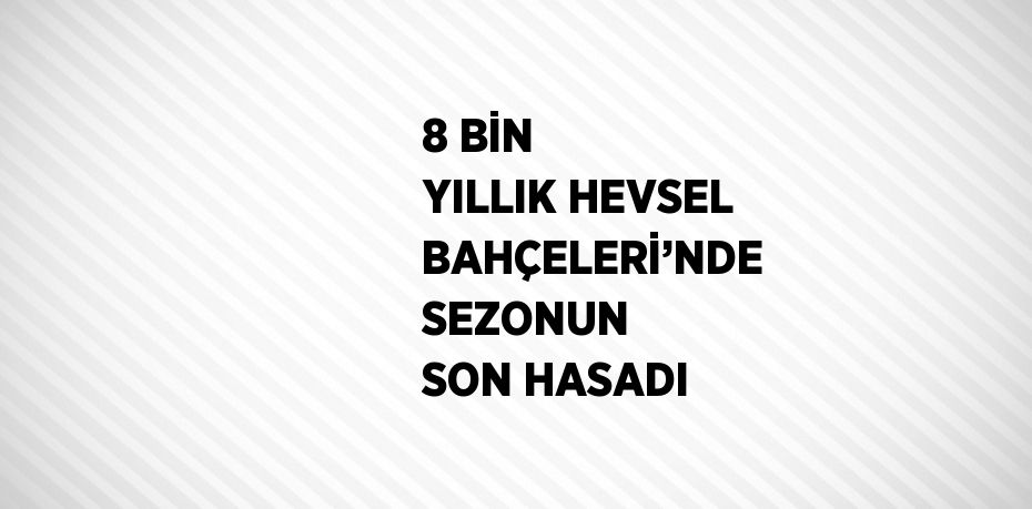 8 BİN YILLIK HEVSEL BAHÇELERİ’NDE SEZONUN SON HASADI