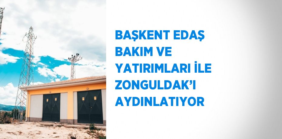 BAŞKENT EDAŞ BAKIM VE YATIRIMLARI İLE ZONGULDAK’I AYDINLATIYOR