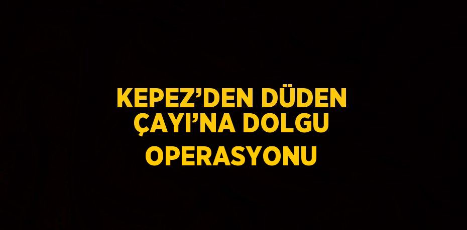 KEPEZ’DEN DÜDEN ÇAYI’NA DOLGU OPERASYONU